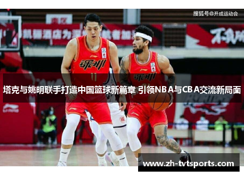 塔克与姚明联手打造中国篮球新篇章 引领NBA与CBA交流新局面