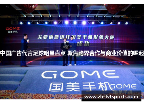 中国广告代言足球明星盘点 聚焦跨界合作与商业价值的崛起