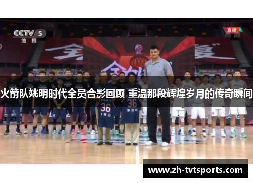 火箭队姚明时代全员合影回顾 重温那段辉煌岁月的传奇瞬间
