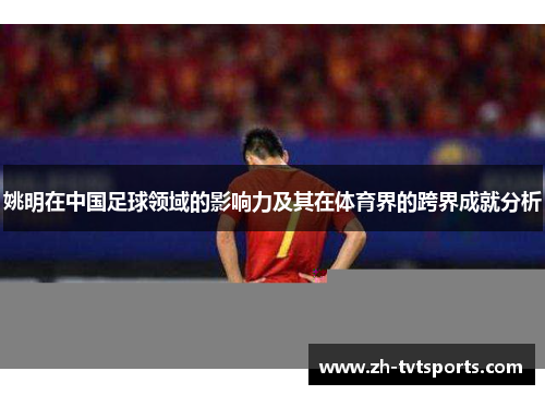 姚明在中国足球领域的影响力及其在体育界的跨界成就分析