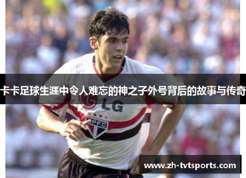 卡卡足球生涯中令人难忘的神之子外号背后的故事与传奇