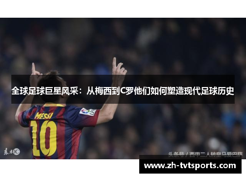 全球足球巨星风采：从梅西到C罗他们如何塑造现代足球历史