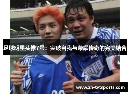 足球明星头像7号：突破自我与荣耀传奇的完美结合