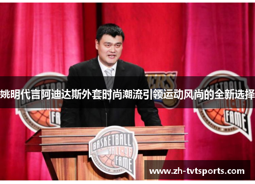 姚明代言阿迪达斯外套时尚潮流引领运动风尚的全新选择