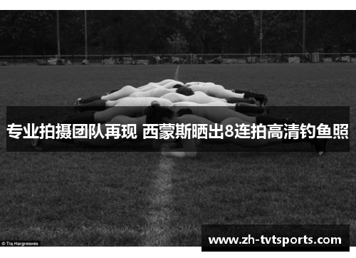 专业拍摄团队再现 西蒙斯晒出8连拍高清钓鱼照