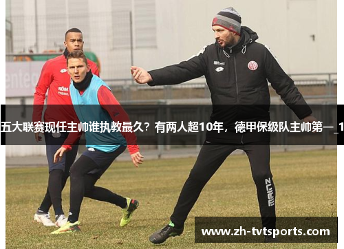 五大联赛现任主帅谁执教最久？有两人超10年，德甲保级队主帅第一_1