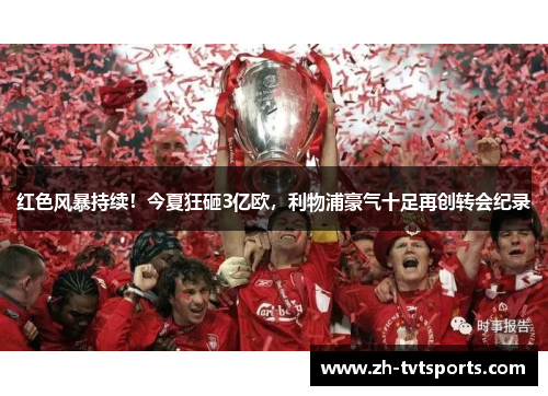 红色风暴持续！今夏狂砸3亿欧，利物浦豪气十足再创转会纪录