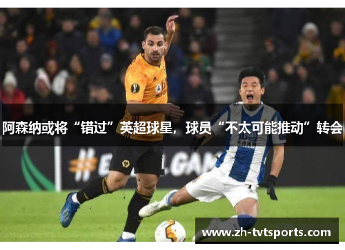 阿森纳或将“错过”英超球星，球员“不太可能推动”转会